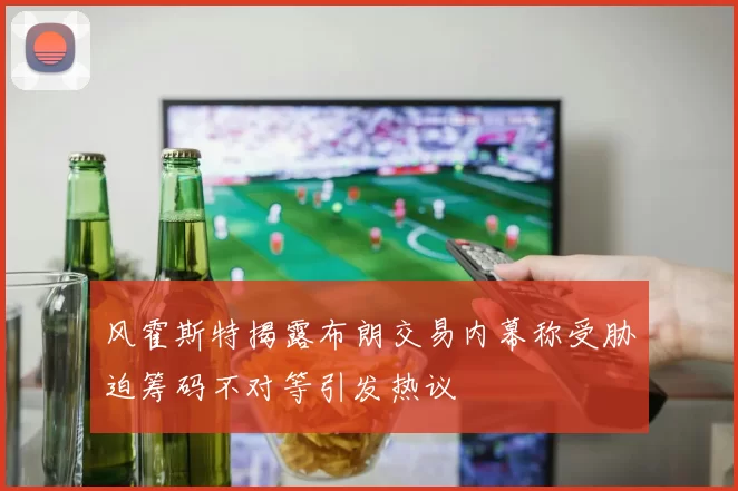 风霍斯特揭露布朗交易内幕称受胁迫筹码不对等引发热议