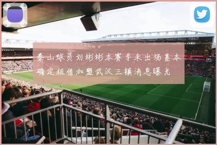 泰山球员刘彬彬本赛季未出场基本确定租借加盟武汉三镇消息曝光
