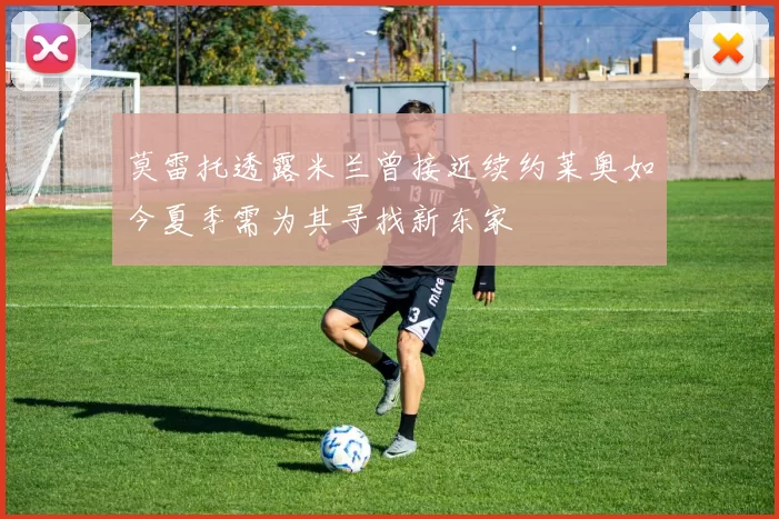莫雷托透露米兰曾接近续约莱奥如今夏季需为其寻找新东家