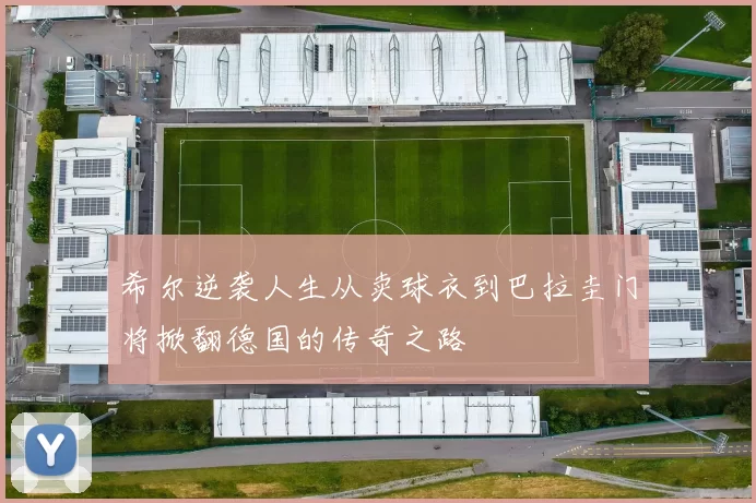 希尔逆袭人生从卖球衣到巴拉圭门将掀翻德国的传奇之路