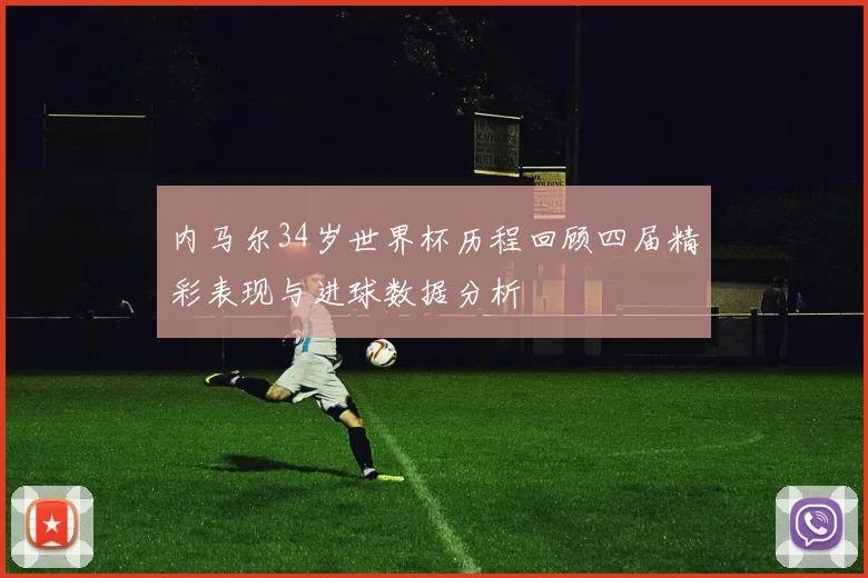 内马尔34岁世界杯历程回顾四届精彩表现与进球数据分析