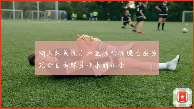 湖人队关注小加里特伦特现已成为完全自由球员寻求新机会