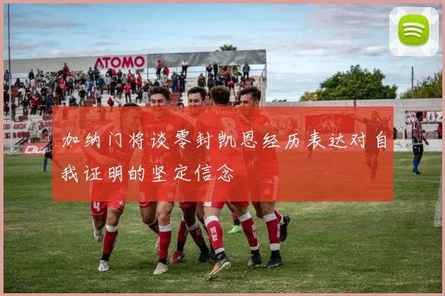 加纳门将谈零封凯恩经历表达对自我证明的坚定信念