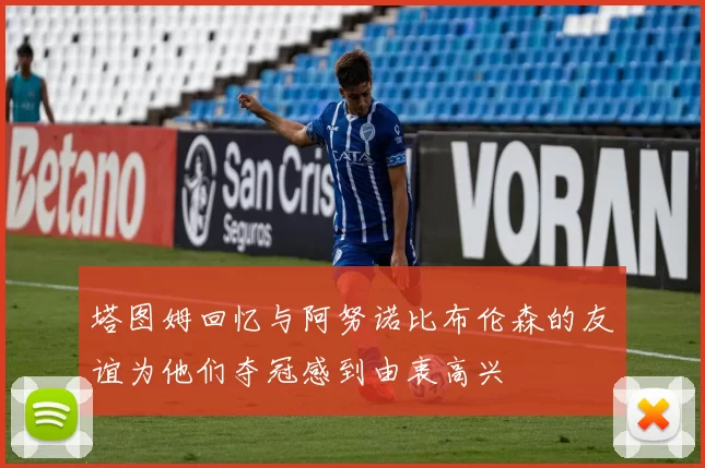 塔图姆回忆与阿努诺比布伦森的友谊为他们夺冠感到由衷高兴