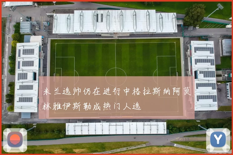 米兰选帅仍在进行中格拉斯纳阿莫林雅伊斯勒成热门人选