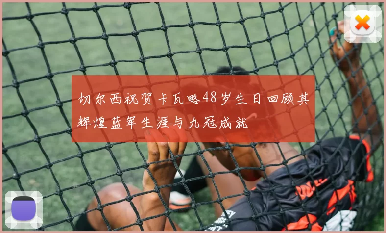 切尔西祝贺卡瓦略48岁生日回顾其辉煌蓝军生涯与九冠成就