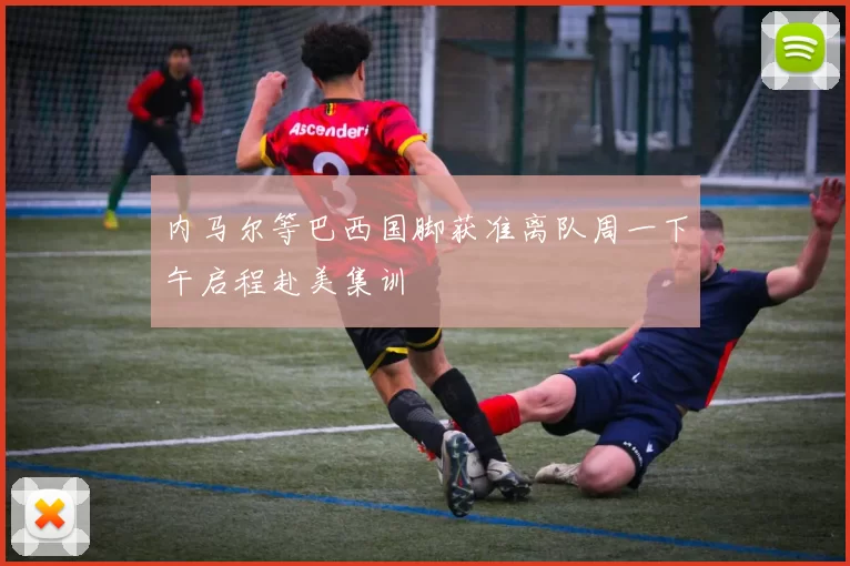 内马尔等巴西国脚获准离队周一下午启程赴美集训
