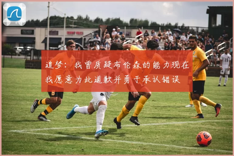 追梦：我曾质疑布伦森的能力现在我愿意为此道歉并勇于承认错误