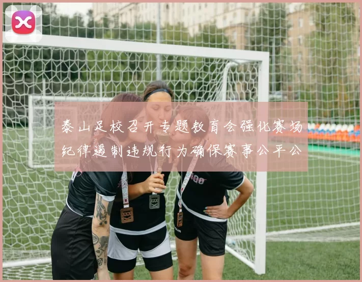 泰山足校召开专题教育会强化赛场纪律遏制违规行为确保赛事公平公正