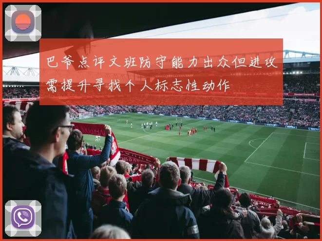 巴爷点评文班防守能力出众但进攻需提升寻找个人标志性动作