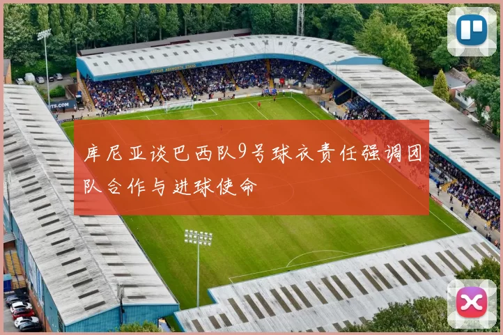 库尼亚谈巴西队9号球衣责任强调团队合作与进球使命