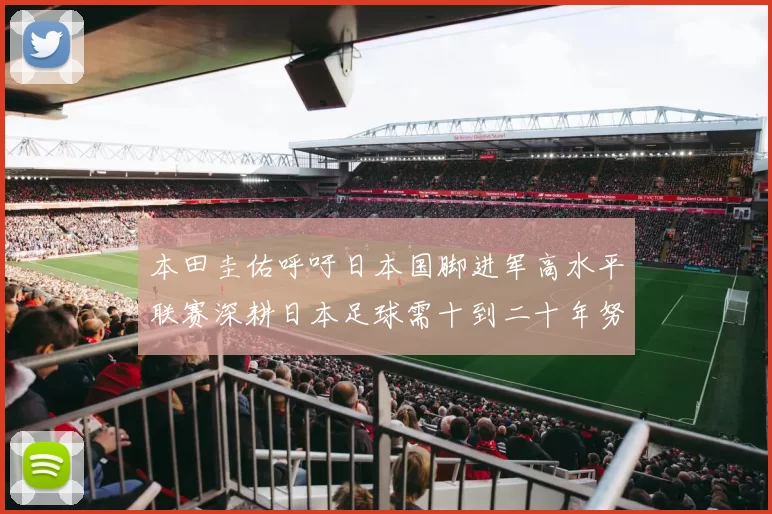 本田圭佑呼吁日本国脚进军高水平联赛深耕日本足球需十到二十年努力