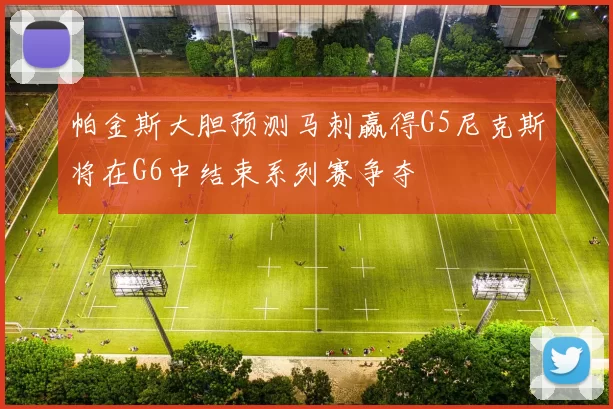 帕金斯大胆预测马刺赢得G5尼克斯将在G6中结束系列赛争夺