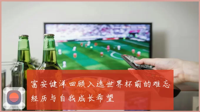 富安健洋回顾入选世界杯前的难忘经历与自我成长希望