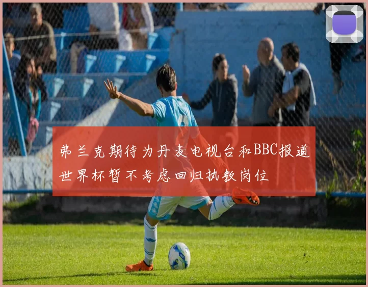 弗兰克期待为丹麦电视台和BBC报道世界杯暂不考虑回归执教岗位