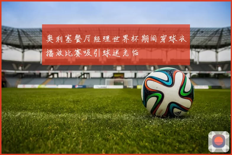 奥利塞餐厅经理世界杯期间穿球衣播放比赛吸引球迷光临