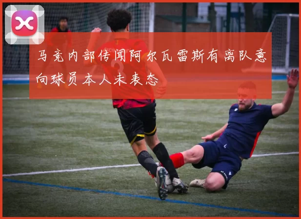 马竞内部传闻阿尔瓦雷斯有离队意向球员本人未表态