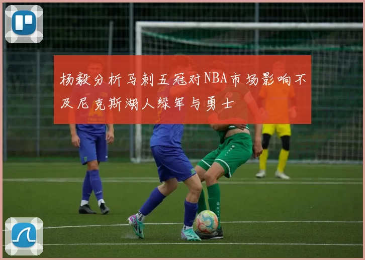 杨毅分析马刺五冠对NBA市场影响不及尼克斯湖人绿军与勇士